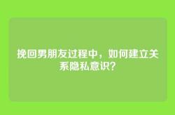 挽回男朋友过程中，如何建立关系隐私意识？