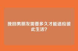 挽回男朋友需要多久才能适应彼此生活？