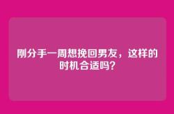 刚分手一周想挽回男友，这样的时机合适吗？