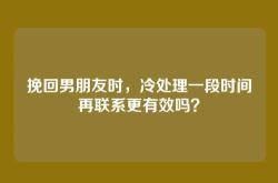 挽回男朋友时，冷处理一段时间再联系更有效吗？