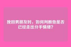 挽回男朋友时，如何判断他是否已经走出分手情绪？