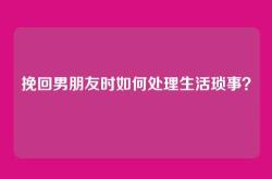 挽回男朋友时如何处理生活琐事？