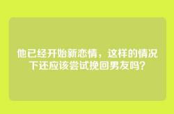他已经开始新恋情，这样的情况下还应该尝试挽回男友吗？