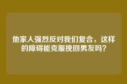 他家人强烈反对我们复合，这样的障碍能克服挽回男友吗？