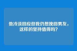 他冷淡回应但我仍想挽回男友，这样的坚持值得吗？
