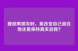 挽回男朋友时，是改变自己迎合他还是保持真实自我？