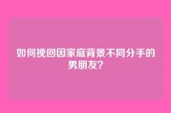如何挽回因家庭背景不同分手的男朋友？