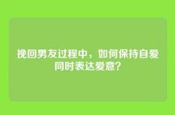挽回男友过程中，如何保持自爱同时表达爱意？