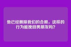 他已经删除我们的合照，这样的行为能挽回男朋友吗？