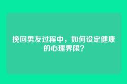 挽回男友过程中，如何设定健康的心理界限？