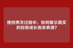 挽回男友过程中，如何展示真实的自我成长而非表演？