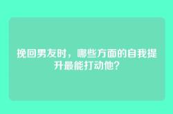 挽回男友时，哪些方面的自我提升最能打动他？
