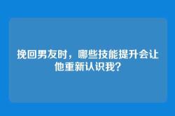挽回男友时，哪些技能提升会让他重新认识我？