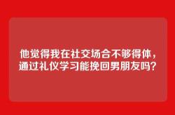 他觉得我在社交场合不够得体，通过礼仪学习能挽回男朋友吗？