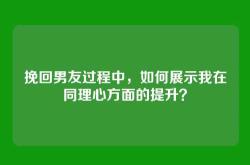 挽回男友过程中，如何展示我在同理心方面的提升？