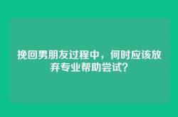 挽回男朋友过程中，何时应该放弃专业帮助尝试？