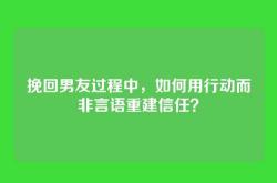 挽回男友过程中，如何用行动而非言语重建信任？