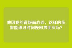 他因我的背叛而心碎，这样的伤害能通过时间挽回男朋友吗？