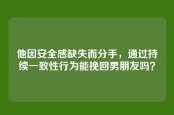 他因安全感缺失而分手，通过持续一致性行为能挽回男朋友吗？