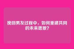 挽回男友过程中，如何重建共同的未来愿景？
