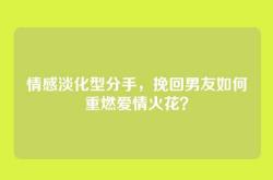 情感淡化型分手，挽回男友如何重燃爱情火花？