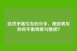 经济矛盾引发的分手，挽回男友如何平衡物质与情感？