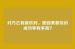 对方已有新欢时，挽回男朋友的成功率有多高？