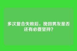 多次复合失败后，挽回男友是否还有必要坚持？