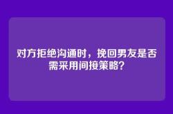 对方拒绝沟通时，挽回男友是否需采用间接策略？