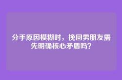 分手原因模糊时，挽回男朋友需先明确核心矛盾吗？