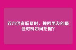 双方仍有联系时，挽回男友的最佳时机如何把握？