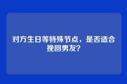 对方生日等特殊节点，是否适合挽回男友？