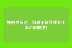 挽回男友时，沟通不畅导致分手该如何解决？