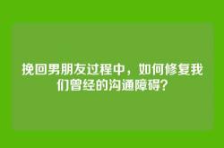 挽回男朋友过程中，如何修复我们曾经的沟通障碍？