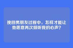 挽回男朋友过程中，怎样才能让他愿意再次倾听我的心声？