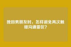 挽回男朋友时，怎样避免再次触碰沟通雷区？