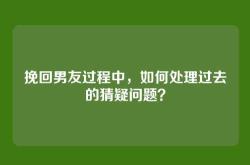 挽回男友过程中，如何处理过去的猜疑问题？