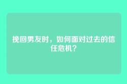 挽回男友时，如何面对过去的信任危机？