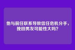 他与前任联系导致信任危机分手，挽回男友可能性大吗？