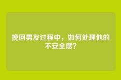 挽回男友过程中，如何处理他的不安全感？