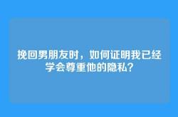 挽回男朋友时，如何证明我已经学会尊重他的隐私？