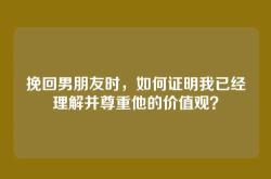 挽回男朋友时，如何证明我已经理解并尊重他的价值观？