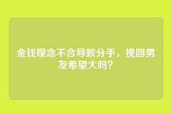 金钱观念不合导致分手，挽回男友希望大吗？