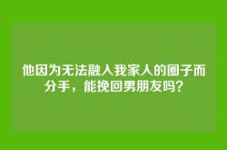 他因为无法融入我家人的圈子而分手，能挽回男朋友吗？