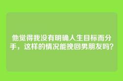 他觉得我没有明确人生目标而分手，这样的情况能挽回男朋友吗？