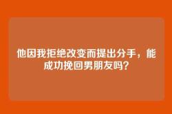 他因我拒绝改变而提出分手，能成功挽回男朋友吗？