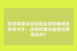 他觉得我没有给他足够的情感支持而分手，这样的情况能挽回男朋友吗？