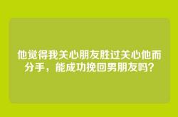 他觉得我关心朋友胜过关心他而分手，能成功挽回男朋友吗？