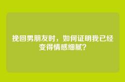 挽回男朋友时，如何证明我已经变得情感细腻？