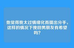 他觉得我太过情绪化而提出分手，这样的情况下挽回男朋友有希望吗？